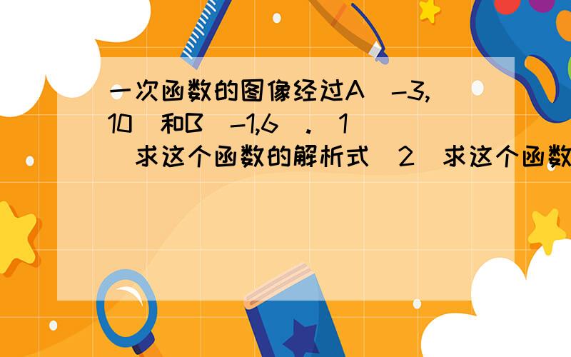 一次函数的图像经过A（-3,10）和B（-1,6）.（1）求这个函数的解析式（2）求这个函数的图像与两坐标轴围成的三角形.