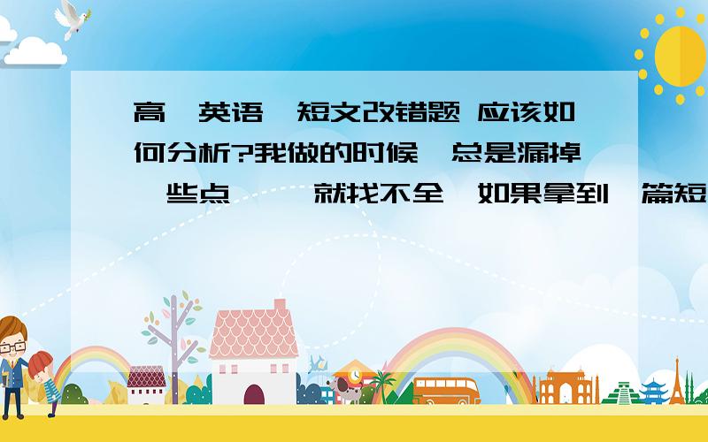 高一英语、短文改错题 应该如何分析?我做的时候、总是漏掉一些点、、 就找不全、如果拿到一篇短文改错题的时候,应该怎么分析呢?