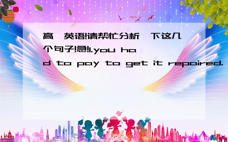 高一英语!请帮忙分析一下这几个句子!急!1.you had to pay to get it repaired. 2.while walking the dog,you were careless and it got loose and was hit by a car.3.you will tell him that he should have studied,so you don't let him look at yo