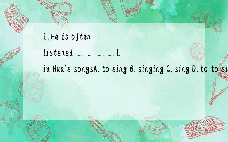 1.He is often listened ____Liu Hua's songsA.to sing B.singing C.sing D.to to sing2.This summer l went to Loulan ang learned the way_____A.the kingdom was destroyedB.which the kingdom was destroyedC.in which to destroy the kingdomD.of the kingdom to b