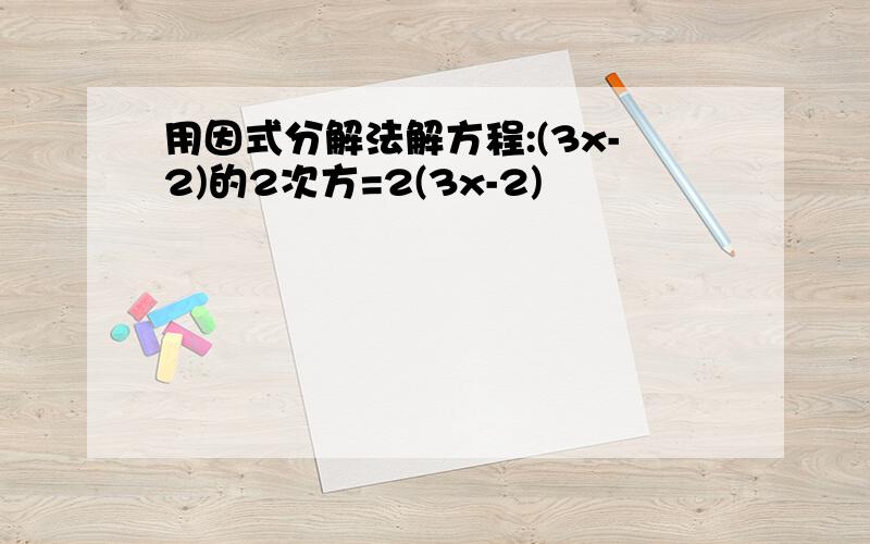 用因式分解法解方程:(3x-2)的2次方=2(3x-2)