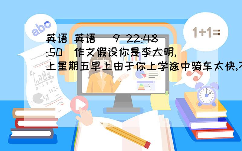 英语 英语 (9 22:48:50)作文假设你是李大明,上星期五早上由于你上学途中骑车太快,不慎摔倒,是开出租车的王师傅把你送到医院并打电话告诉你的家长.现在你要对以上事实,给王师傅写一封感谢