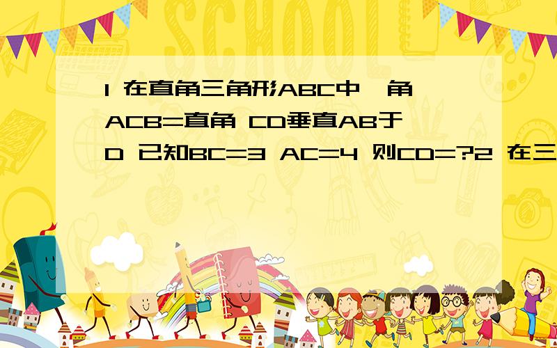 1 在直角三角形ABC中,角ACB=直角 CD垂直AB于D 已知BC=3 AC=4 则CD=?2 在三角形ABC中 AC=BC CD垂直BC 交AB于D 已知角B=30度 AD=3CM 则BD=?CM3 在三角形ABC中 BD平分角ABC 且BD=13 BC=12 DC=5 则D到AB的距离是?4 在直角