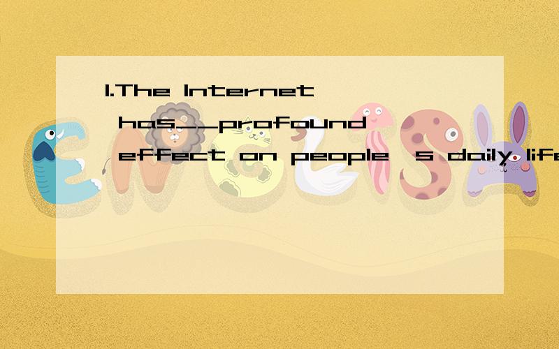 1.The Internet has__profound effect on people's daily life,but I think it's only __most important invention in history.A.a,a B.a,the C.the,the D.the,a(本题选A)2.Housing prices __sharply in the past six months,and I doubt whether I can afford a buy