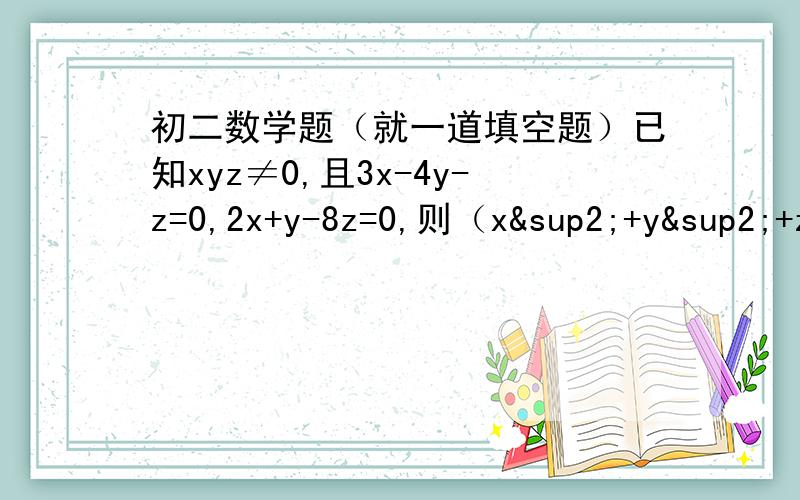 初二数学题（就一道填空题）已知xyz≠0,且3x-4y-z=0,2x+y-8z=0,则（x²+y²+z²）/（xy+yz+2zx）=（ ）