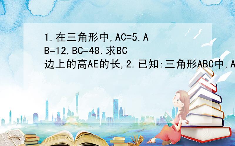 1.在三角形中,AC=5.AB=12,BC=48.求BC边上的高AE的长,2.已知:三角形ABC中,AB=25CM,BC=48CM.BC边上的中线AD=7CM.求证三角形ABC为等腰三角形.3.已知Y=Y1+Y2.Y1和X+1成正比例,Y2和X2成正比例.并且X=-1时,Y=1,X=根号3时