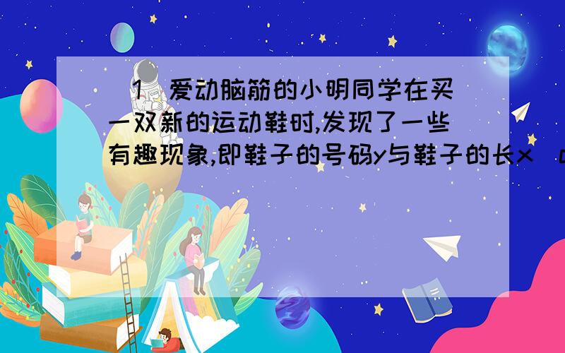 （1）爱动脑筋的小明同学在买一双新的运动鞋时,发现了一些有趣现象,即鞋子的号码y与鞋子的长x（cm）之间存在着某种联系,经过收集数据,得到下表：鞋长x（cm） ··· 22 23 24 25 26 ···码数y