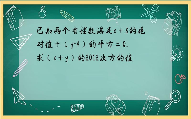 已知两个有理数满足x+5的绝对值+（y-4）的平方=0.求（x+y）的2012次方的值