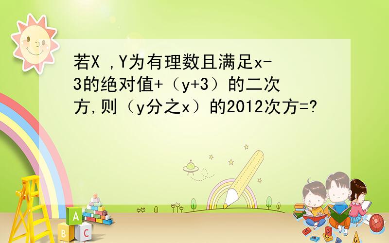 若X ,Y为有理数且满足x-3的绝对值+（y+3）的二次方,则（y分之x）的2012次方=?