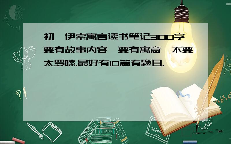 初一伊索寓言读书笔记300字要有故事内容,要有寓意,不要太罗嗦.最好有10篇有题目.