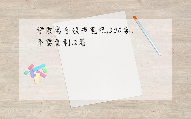 伊索寓言读书笔记,300字,不要复制,2篇