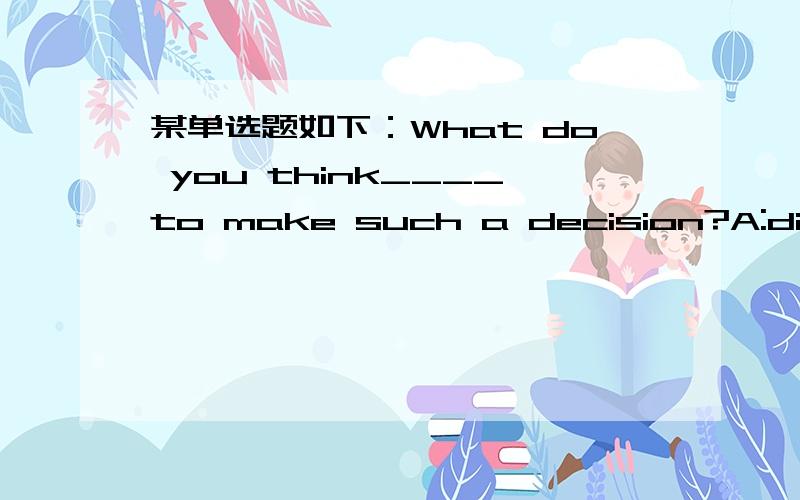 某单选题如下：What do you think____to make such a decision?A:did cause him B:did him cause C:cause him did D:caused him到底选什么啊,请给语法说明,