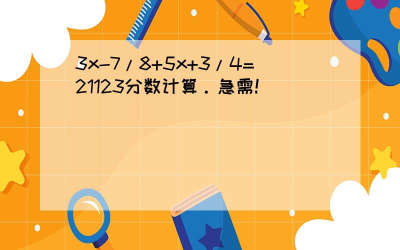 3x-7/8+5x+3/4=21123分数计算。急需！