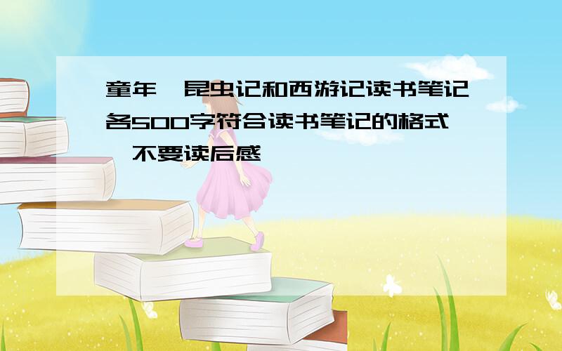 童年、昆虫记和西游记读书笔记各500字符合读书笔记的格式、不要读后感