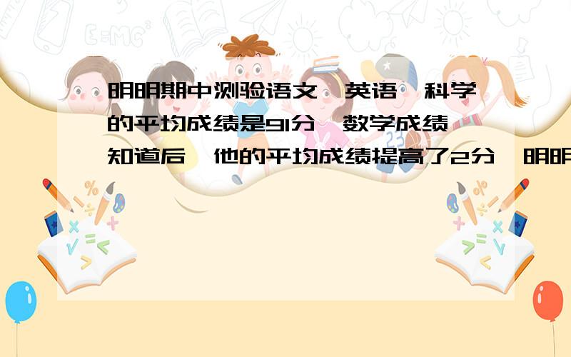 明明期中测验语文、英语、科学的平均成绩是91分,数学成绩知道后,他的平均成绩提高了2分,明明的数学成绩是多少分?