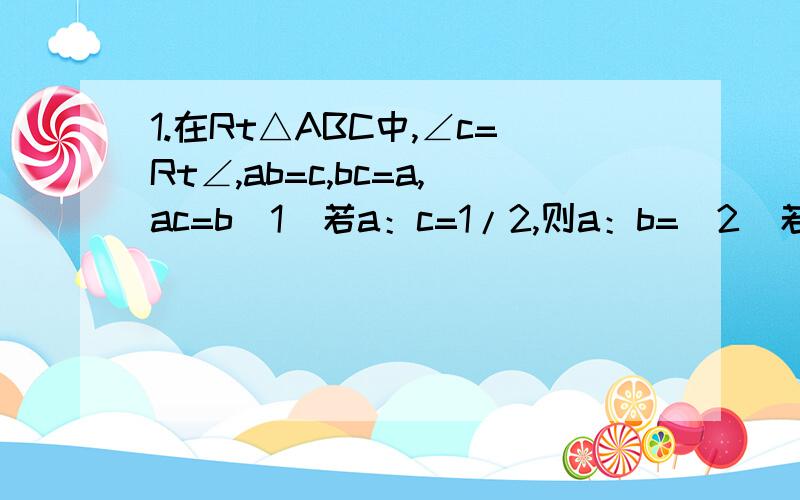 1.在Rt△ABC中,∠c=Rt∠,ab=c,bc=a,ac=b（1）若a：c=1/2,则a：b=（2）若a：b=根号2：根号3,c=2根号5,则b=2.某人沿着坡比为1：3的山坡向上走了30m,那么他上升了多少m