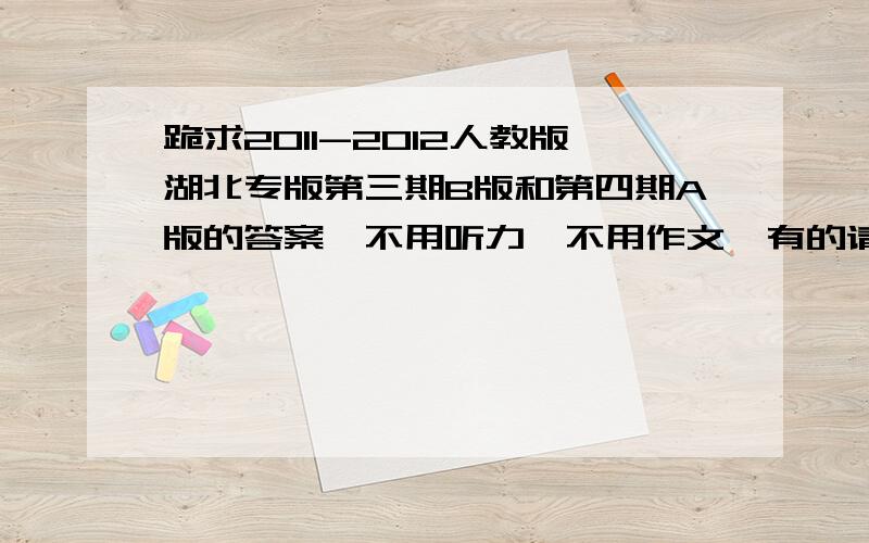 跪求2011-2012人教版湖北专版第三期B版和第四期A版的答案,不用听力,不用作文,有的请务必在24号12点之前发来,额 说错了 是学生双语报 晕