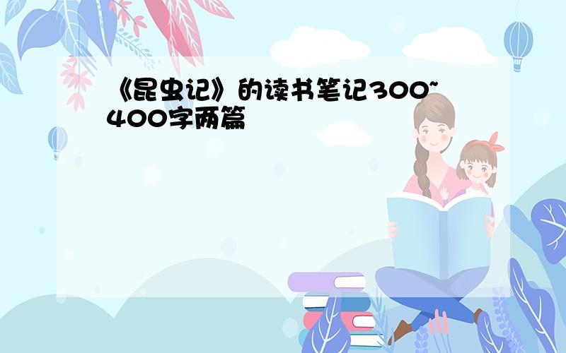 《昆虫记》的读书笔记300~400字两篇