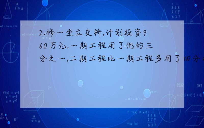 2.修一坐立交桥,计划投资960万元,一期工程用了他的三分之一,二期工程比一期工程多用了四分之一,二期工程用了多少万元?请大家参谋下我的做法是否正确：960*（1/3+1/4）=560