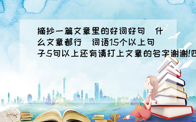 摘抄一篇文章里的好词好句（什么文章都行）词语15个以上句子5句以上还有请打上文章的名字谢谢!四字的