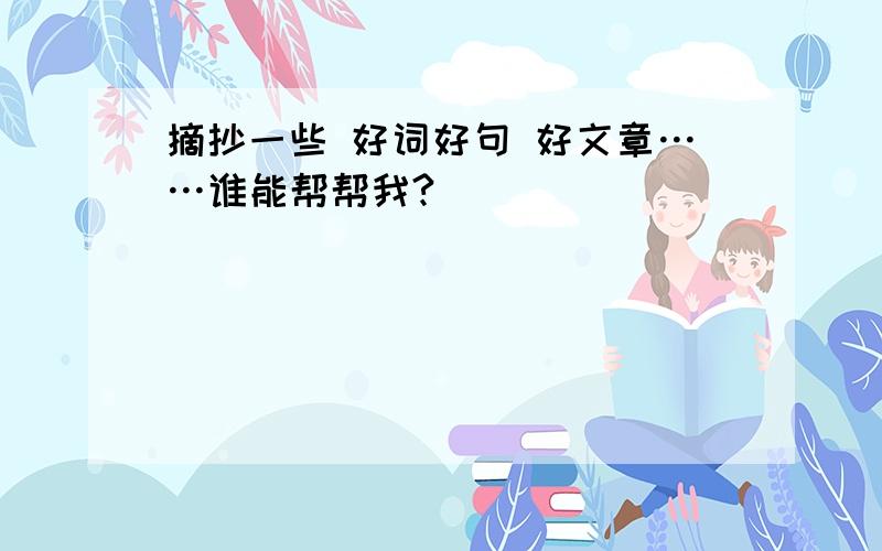 摘抄一些 好词好句 好文章……谁能帮帮我?