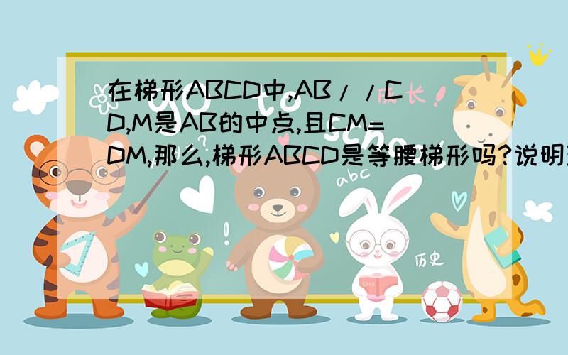 在梯形ABCD中,AB//CD,M是AB的中点,且CM=DM,那么,梯形ABCD是等腰梯形吗?说明理由