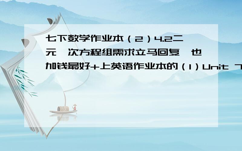 七下数学作业本（2）4.2二元一次方程组需求立马回复,也加钱最好+上英语作业本的（1）Unit 7(3)