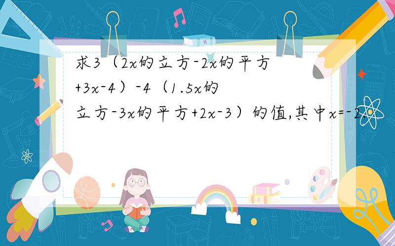 求3（2x的立方-2x的平方+3x-4）-4（1.5x的立方-3x的平方+2x-3）的值,其中x=-2.