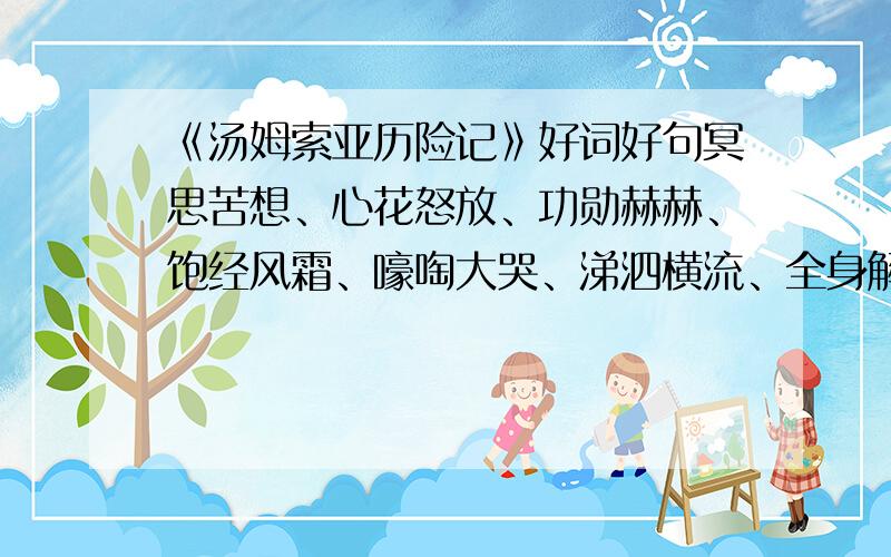 《汤姆索亚历险记》好词好句冥思苦想、心花怒放、功勋赫赫、饱经风霜、嚎啕大哭、涕泗横流、全身解数、忘乎所以不要了