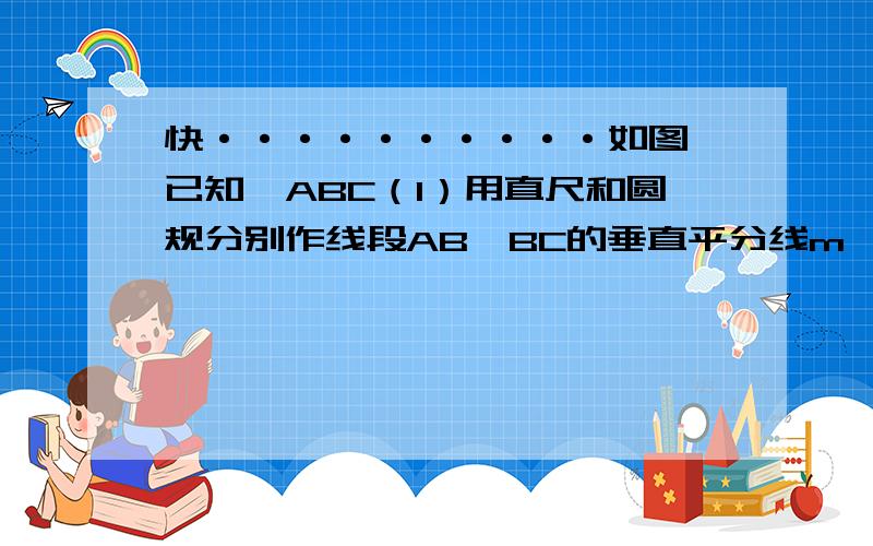 快··········如图,已知△ABC（1）用直尺和圆规分别作线段AB、BC的垂直平分线m、n,直线m、n相交于点O；（2）连接OA、OB、OC,试说明OA＝OB＝OC的道理；(3)点O与线段BC的垂直平分线有什么关系