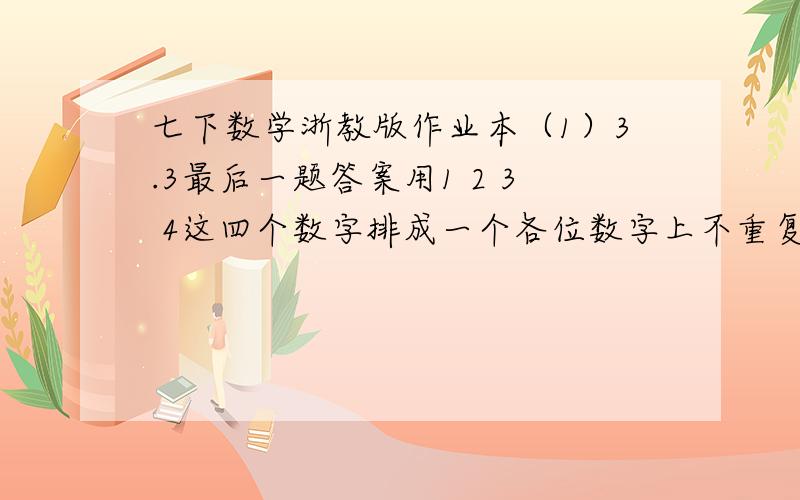 七下数学浙教版作业本（1）3.3最后一题答案用1 2 3 4这四个数字排成一个各位数字上不重复的四位数有多少个?不重复的三位数有多少个?