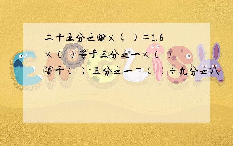 二十五分之四×( )＝1.6×（ ）等于三分之一×（ ）等于（ ）－三分之一＝（ ）÷九分之八