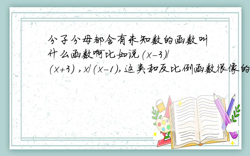 分子分母都含有未知数的函数叫什么函数啊比如说(x-3)/(x+3) ,x/(x-1),这类和反比例函数很像的函数叫做什么函数啊,我想知道这类函数的图像的规律还有取值范围等性质,但是不知道这类函数叫