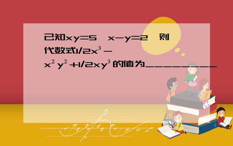 已知xy=5,x-y=2,则代数式1/2x³-x²y²+1/2xy³的值为________