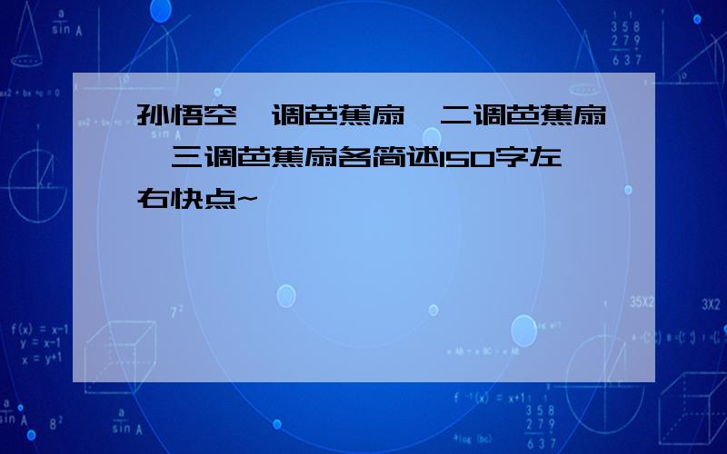 孙悟空一调芭蕉扇,二调芭蕉扇,三调芭蕉扇各简述150字左右快点~```