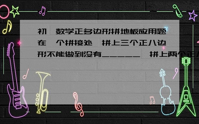 初一数学正多边形拼地板应用题在一个拼接处,拼上三个正八边形不能做到没有_____,拼上两个正八边形不能做到没有______应用题使用长方形也可实现密铺,现有长为8厘米,宽为6厘米的长方形木