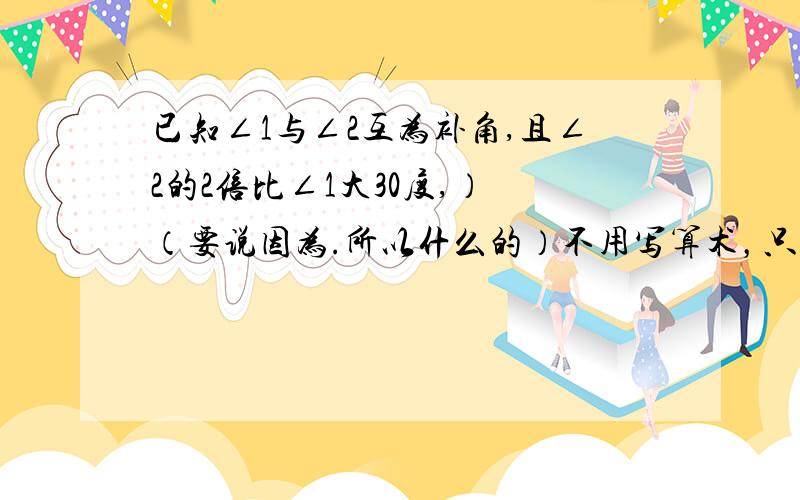 已知∠1与∠2互为补角,且∠2的2倍比∠1大30度,） （要说因为.所以什么的）不用写算术，只写因为所以什么的....