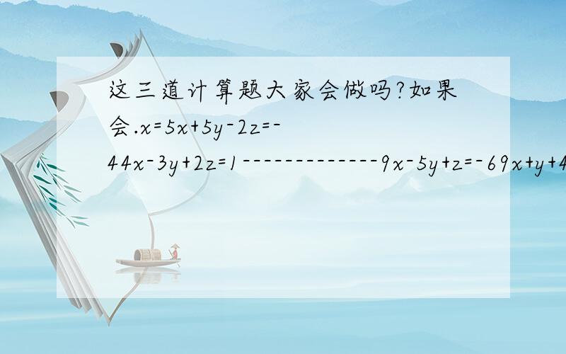 这三道计算题大家会做吗?如果会.x=5x+5y-2z=-44x-3y+2z=1-------------9x-5y+z=-69x+y+4z=3-9x+3y-5y=0-------------x+y=22x+z=-27y-z=13.....