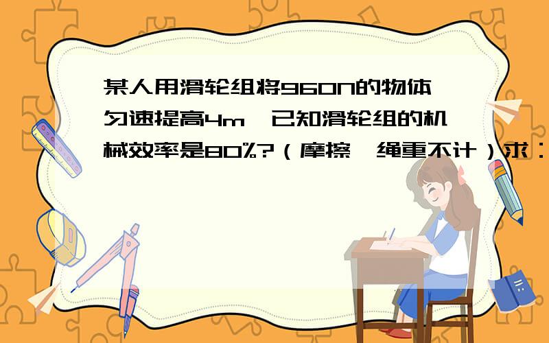 某人用滑轮组将960N的物体匀速提高4m,已知滑轮组的机械效率是80%?（摩擦、绳重不计）求：（1）总功=?额外功=?（2）人的拉力多大?（3）动滑轮的重力多大?