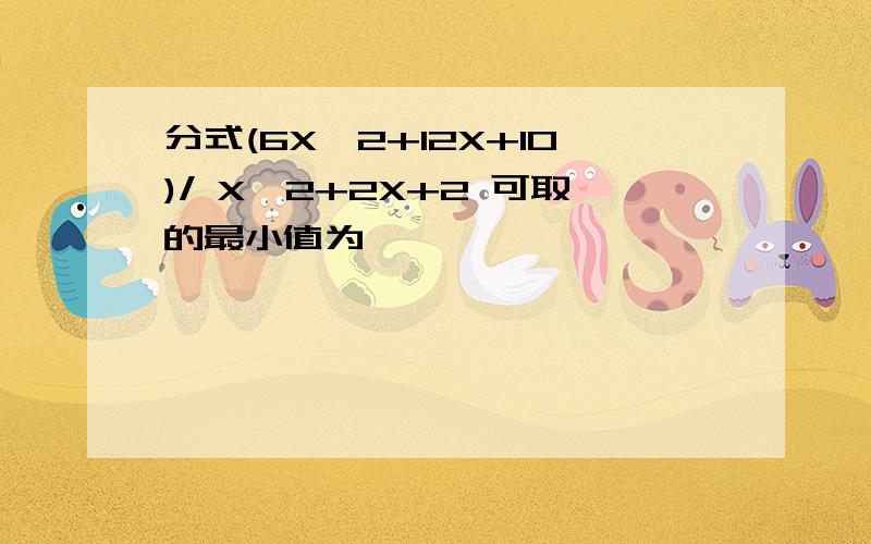 分式(6X^2+12X+10)/ X^2+2X+2 可取的最小值为