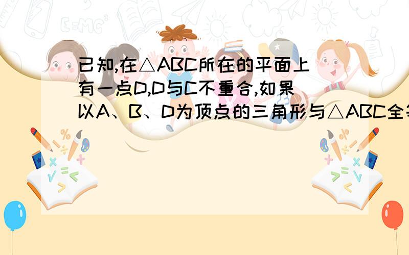 已知,在△ABC所在的平面上有一点D,D与C不重合,如果以A、B、D为顶点的三角形与△ABC全等,这样的D点有多少个?A.1个 B 2个 C 3个 D 4个