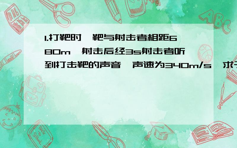 1.打靶时,靶与射击者相距680m,射击后经3s射击者听到打击靶的声音,声速为340m/s,求子弹的平均飞行速度.2.求：2dm³的冰块完全融化成水后质量是多少?体积改变了多少?（