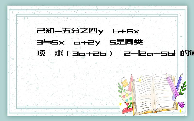 已知-五分之四y∧b+6x∧3与5x∧a+2y∧5是同类项,求（3a+2b）∧2-|2a-5b| 的值