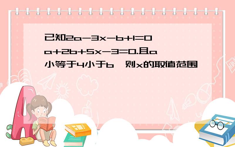 已知2a-3x-b+1=0,a+2b+5x-3=0.且a小等于4小于b,则x的取值范围