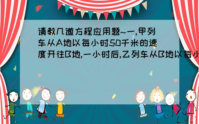 请教几道方程应用题~一,甲列车从A地以每小时50千米的速度开往B地,一小时后,乙列车从B地以每小时70千米的速度开往A地,如果AB两地相距200千米,求两车相遇点距离A地多远?〈请写明思路分析,必