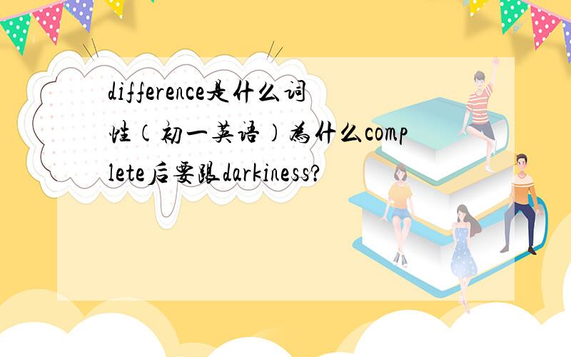 difference是什么词性（初一英语）为什么complete后要跟darkiness?