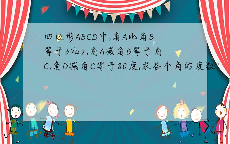 四边形ABCD中,角A比角B等于3比2,角A减角B等于角C,角D减角C等于80度,求各个角的度数?