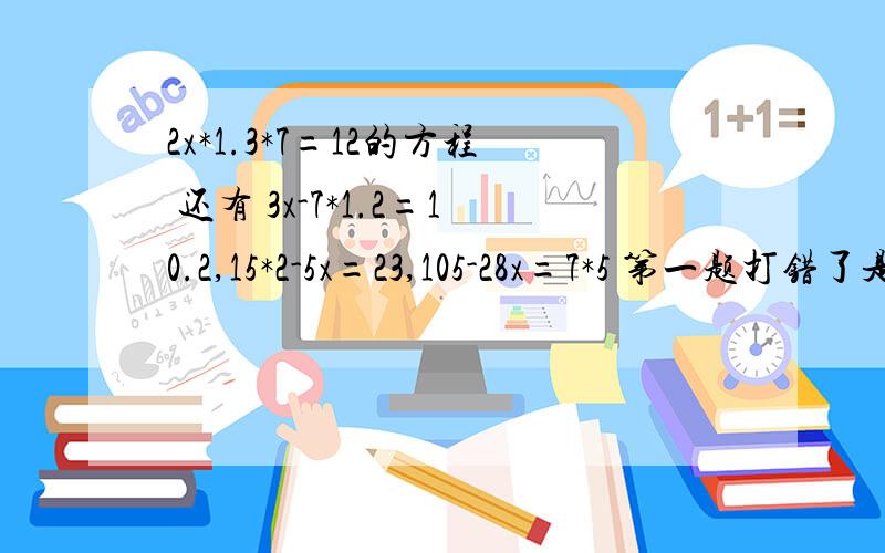 2x*1.3*7=12的方程 还有 3x-7*1.2=10.2,15*2-5x=23,105-28x=7*5 第一题打错了是2x+1.3*7=20