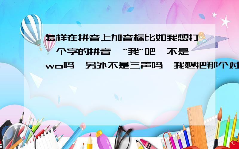 怎样在拼音上加音标比如我想打一个字的拼音,“我”吧,不是wo吗,另外不是三声吗,我想把那个对钩也打在O的上面,