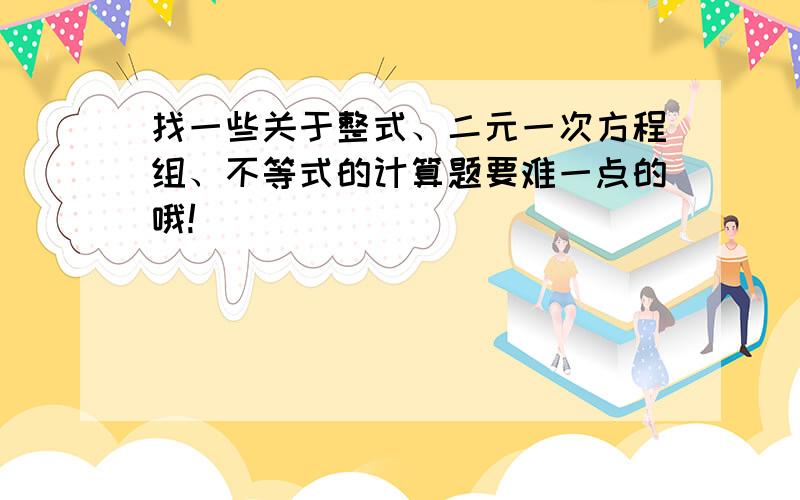 找一些关于整式、二元一次方程组、不等式的计算题要难一点的哦!